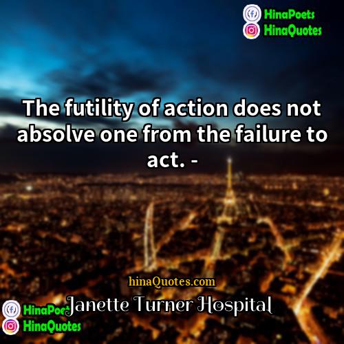 Janette Turner Hospital Quotes | The futility of action does not absolve